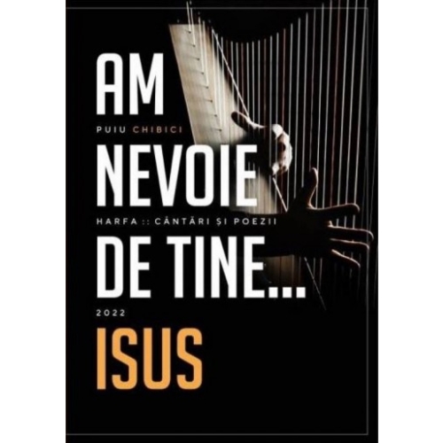 Am nevoie de Tine, Isus - Harfa, Cântări și poezii – 2022 Am nevoie de Tine, Isus - Harfa, Cântări și poezii – 2022