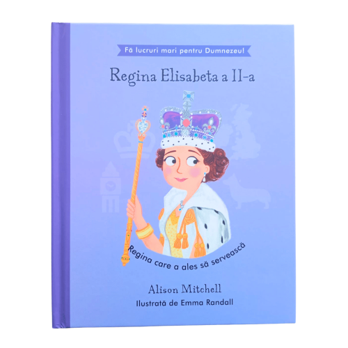 Regina Elisabeta a II-a - Regina care a ales să servească (seria Fă lucruri mari pentru Dumnezeu)
